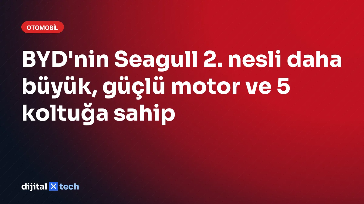BYD'nin Seagull 2. nesli daha büyük, güçlü motor ve 5 koltuğa sahip