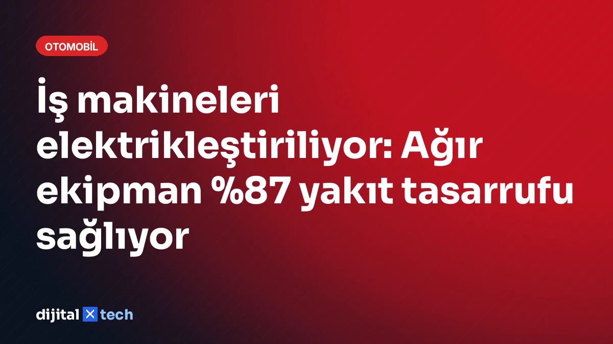 İş makineleri elektrikleştiriliyor: Ağır ekipman %87 yakıt tasarrufu sağlıyor
