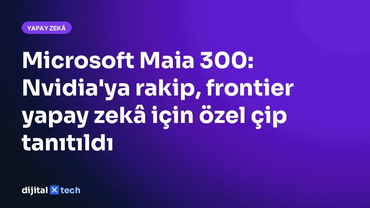 Microsoft Maia 300: Nvidia'ya rakip, frontier yapay zekâ için özel çip tanıtıldı